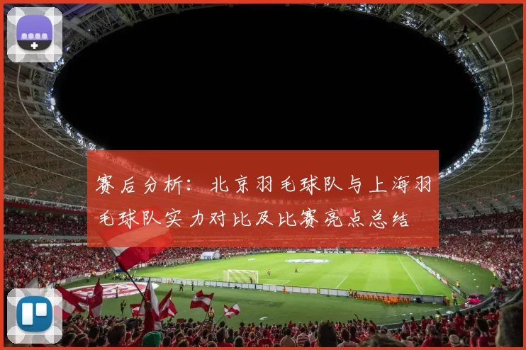 赛后分析：北京羽毛球队与上海羽毛球队实力对比及比赛亮点总结