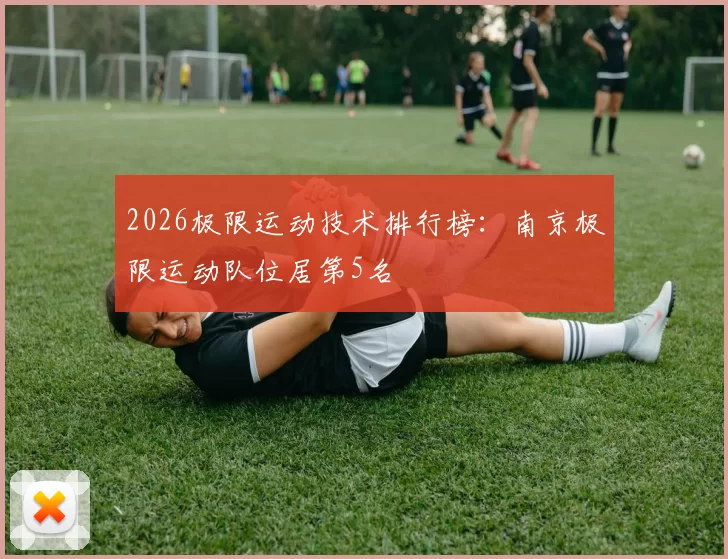 2026极限运动技术排行榜：南京极限运动队位居第5名
