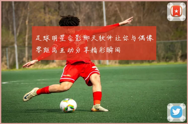 足球明星合影聊天软件让你与偶像零距离互动分享精彩瞬间