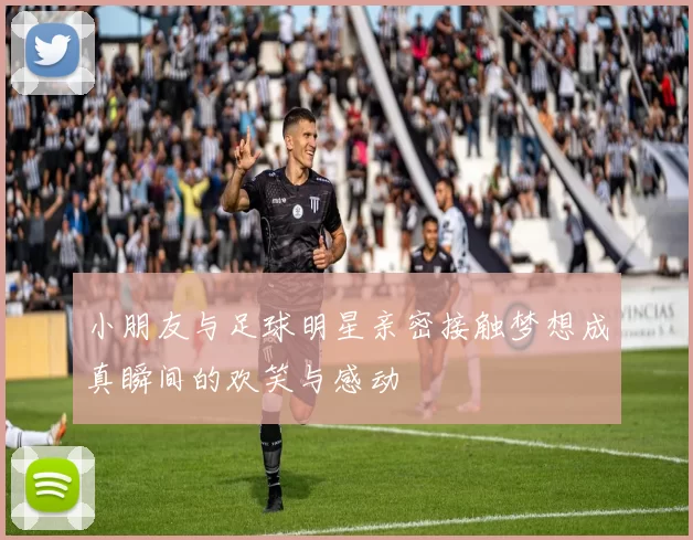 小朋友与足球明星亲密接触梦想成真瞬间的欢笑与感动