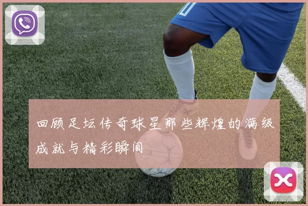 回顾足坛传奇球星那些辉煌的满级成就与精彩瞬间