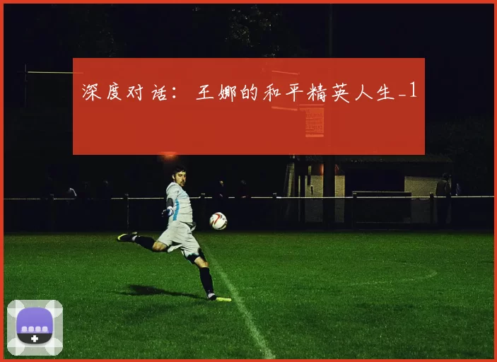 深度对话：王娜的和平精英人生_1