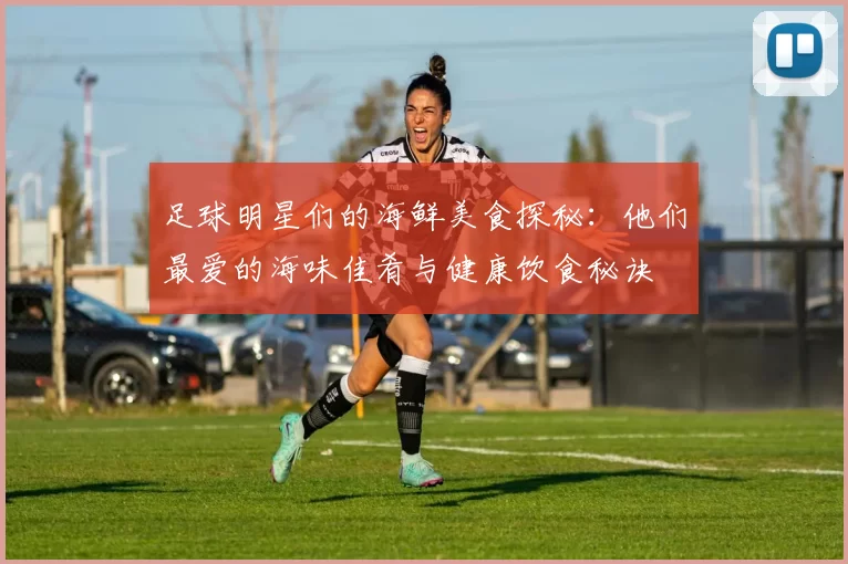 足球明星们的海鲜美食探秘：他们最爱的海味佳肴与健康饮食秘诀
