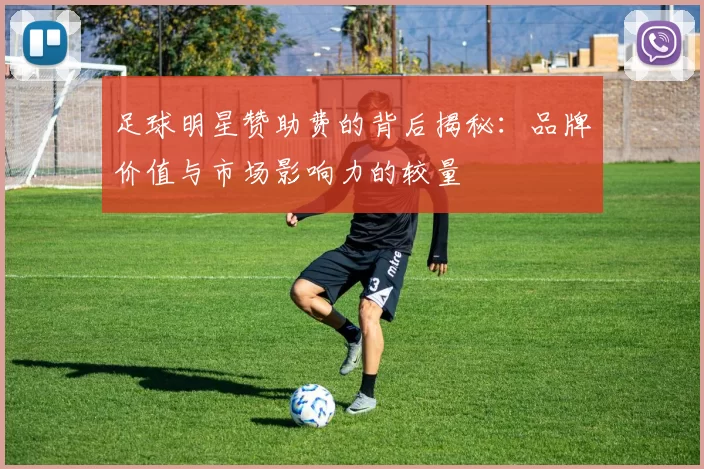 足球明星赞助费的背后揭秘：品牌价值与市场影响力的较量