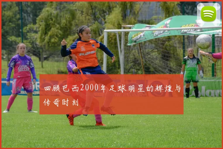 回顾巴西2000年足球明星的辉煌与传奇时刻