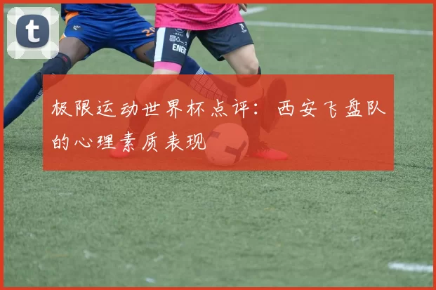 极限运动世界杯点评：西安飞盘队的心理素质表现