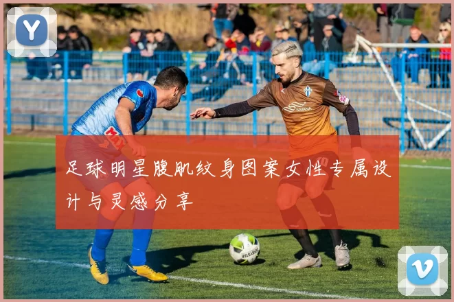 足球明星腹肌纹身图案女性专属设计与灵感分享