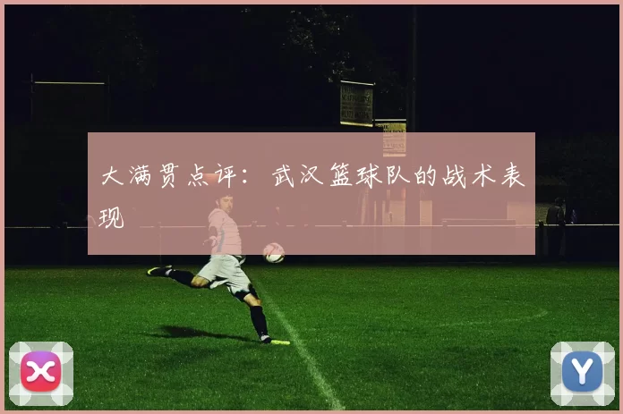 大满贯点评：武汉篮球队的战术表现